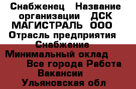 Снабженец › Название организации ­ ДСК МАГИСТРАЛЬ, ООО › Отрасль предприятия ­ Снабжение › Минимальный оклад ­ 30 000 - Все города Работа » Вакансии   . Ульяновская обл.